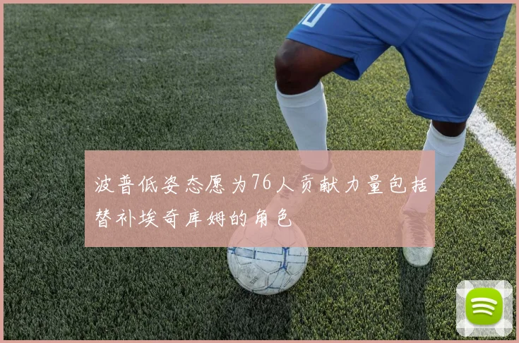 波普低姿态愿为76人贡献力量包括替补埃奇库姆的角色