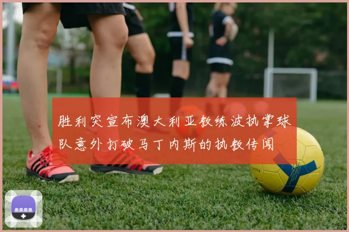 胜利突宣布澳大利亚教练波执掌球队意外打破马丁内斯的执教传闻