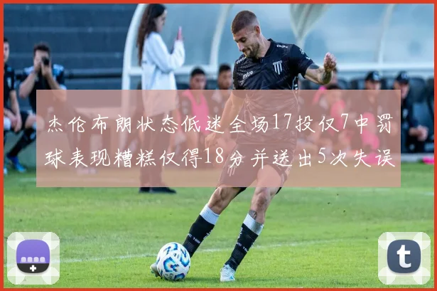 杰伦布朗状态低迷全场17投仅7中罚球表现糟糕仅得18分并送出5次失误
