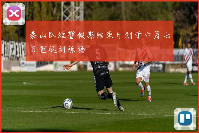 泰山队短暂假期结束计划于六月七日重返训练场