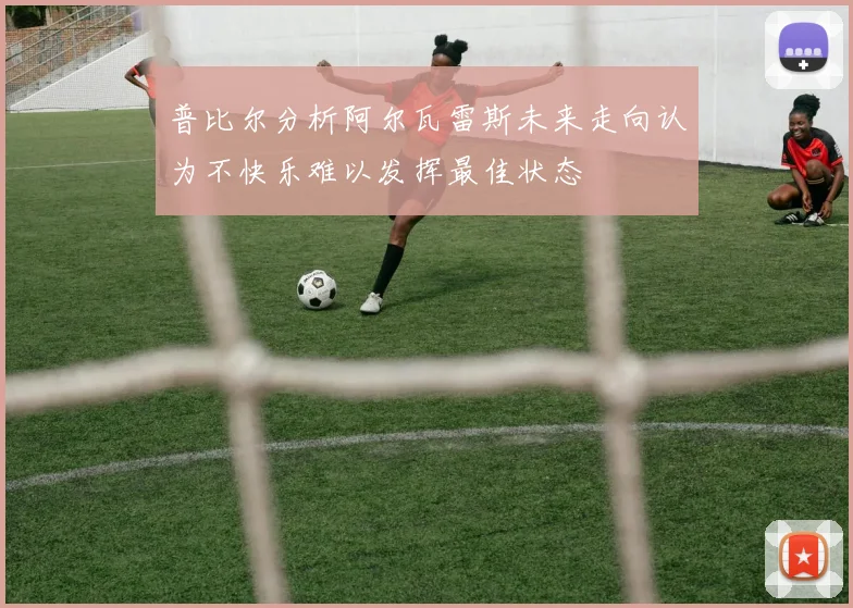 普比尔分析阿尔瓦雷斯未来走向认为不快乐难以发挥最佳状态