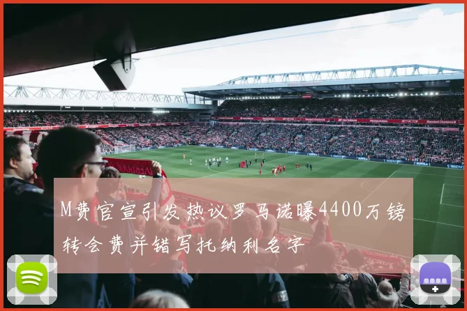M费官宣引发热议罗马诺曝4400万镑转会费并错写托纳利名字