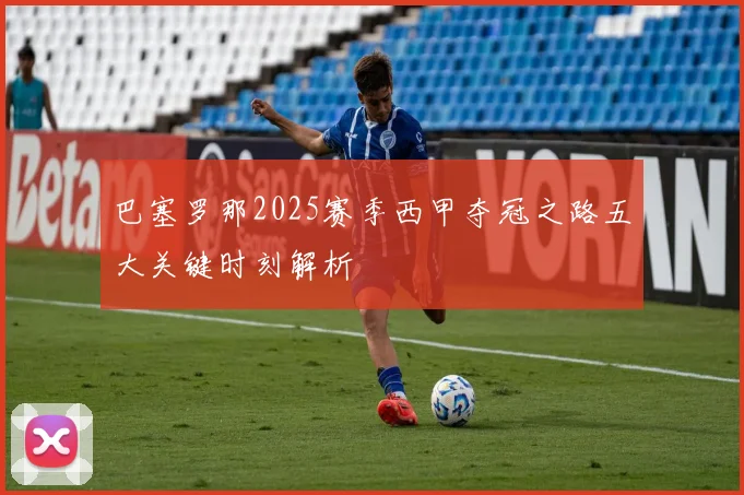 巴塞罗那2025赛季西甲夺冠之路五大关键时刻解析