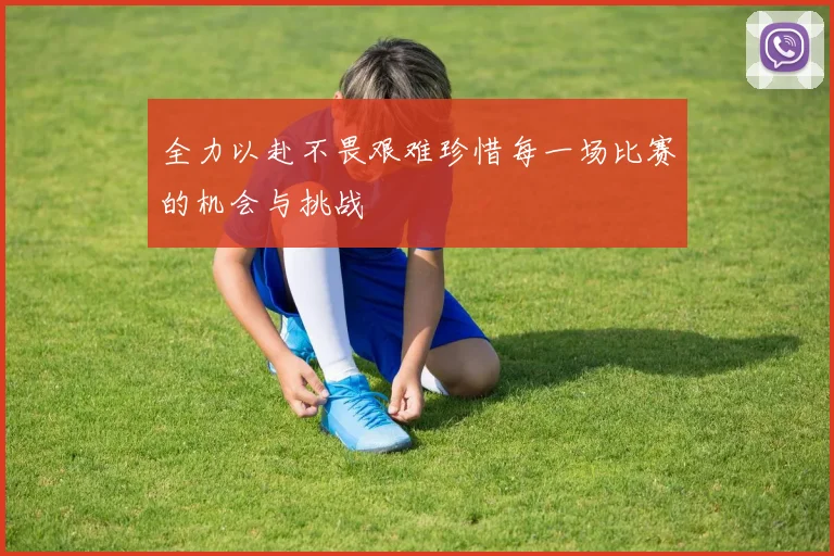 全力以赴不畏艰难珍惜每一场比赛的机会与挑战