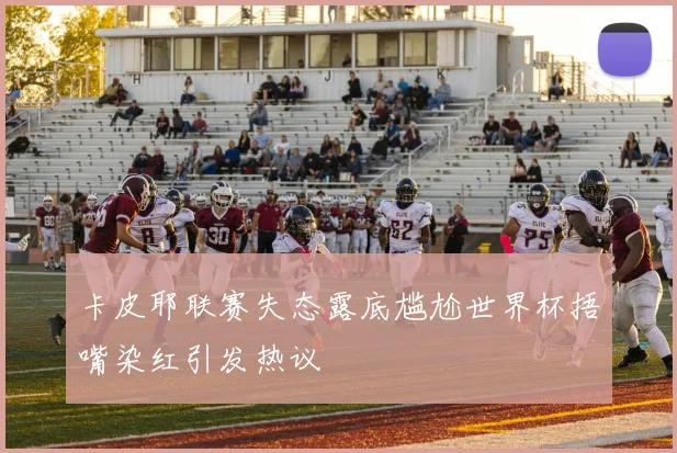 卡皮耶联赛失态露底尴尬世界杯捂嘴染红引发热议