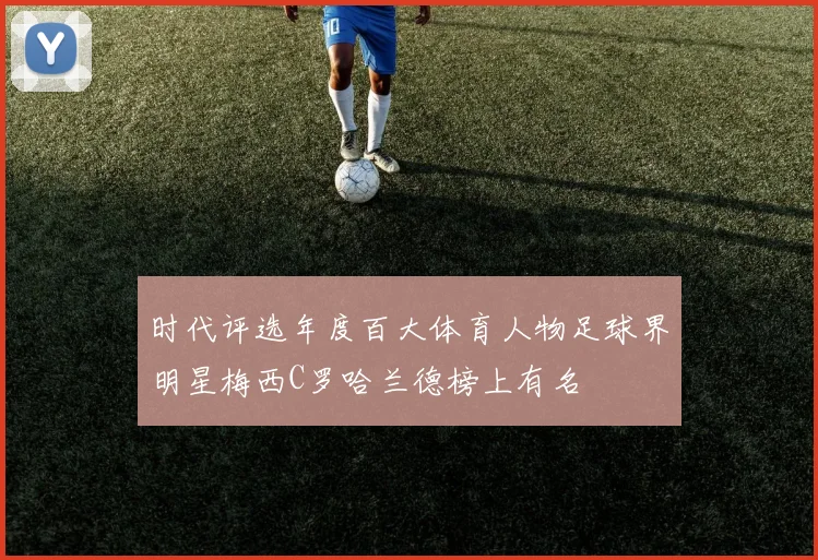 时代评选年度百大体育人物足球界明星梅西C罗哈兰德榜上有名