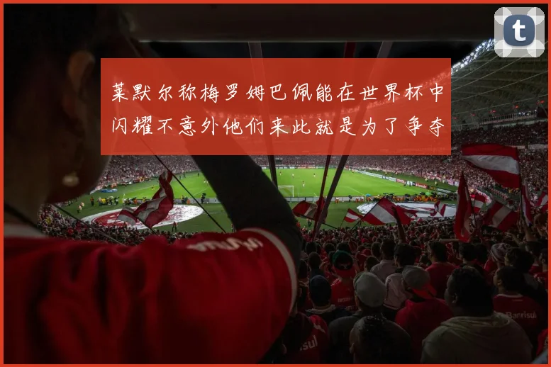 莱默尔称梅罗姆巴佩能在世界杯中闪耀不意外他们来此就是为了争夺最佳球员