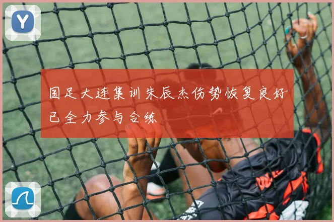 国足大连集训朱辰杰伤势恢复良好已全力参与合练