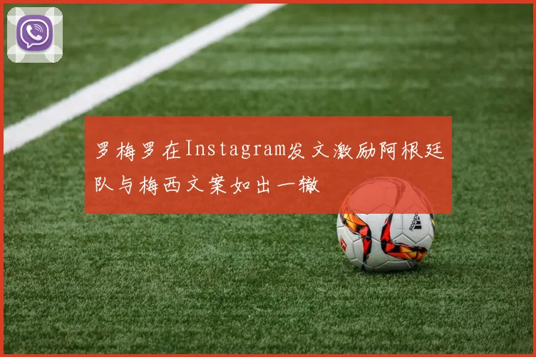 罗梅罗在Instagram发文激励阿根廷队与梅西文案如出一辙
