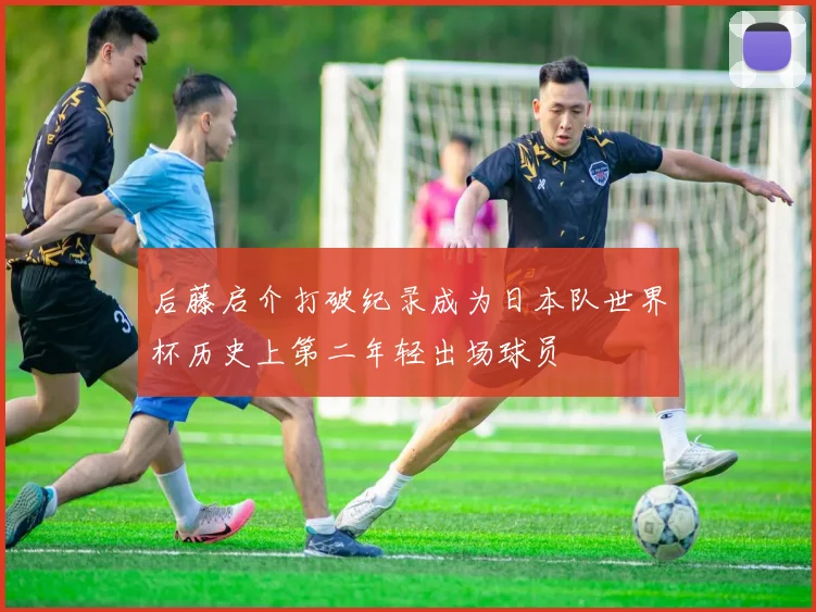 后藤启介打破纪录成为日本队世界杯历史上第二年轻出场球员