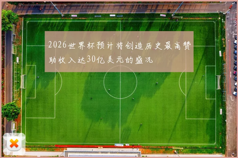 2026世界杯预计将创造历史最高赞助收入达30亿美元的盛况