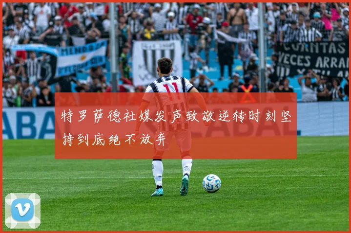 特罗萨德社媒发声致敬逆转时刻坚持到底绝不放弃