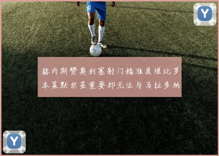 赫内斯赞奥利塞射门精准度堪比罗本莱默尔虽重要却无法与马拉多纳相提并论