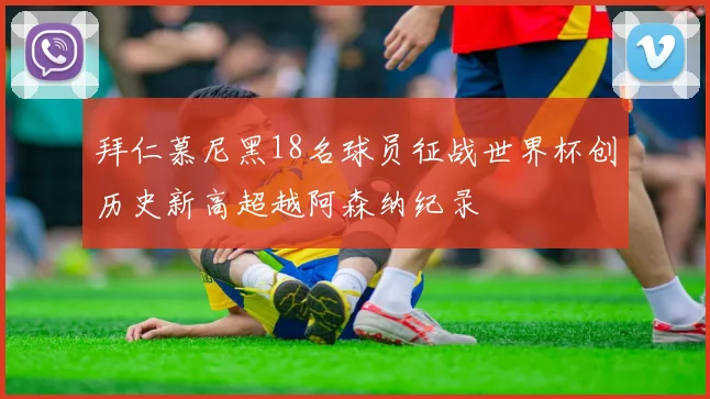 拜仁慕尼黑18名球员征战世界杯创历史新高超越阿森纳纪录