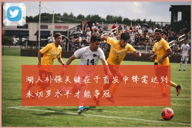 湖人补强关键在于首发中锋需达到米切罗水平才能争冠