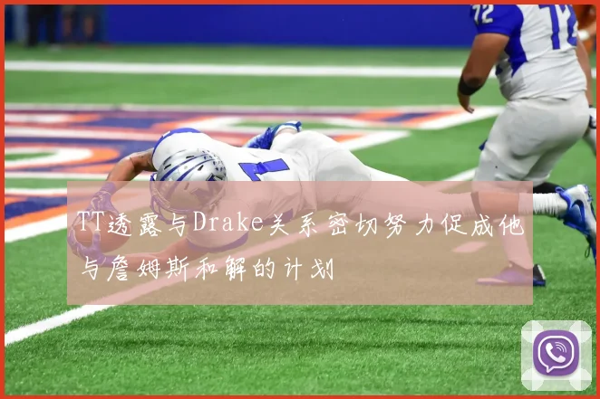TT透露与Drake关系密切努力促成他与詹姆斯和解的计划