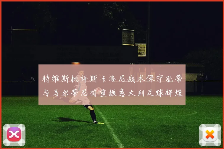 特维斯批评斯卡洛尼战术保守孔蒂与马尔蒂尼将重振意大利足球辉煌