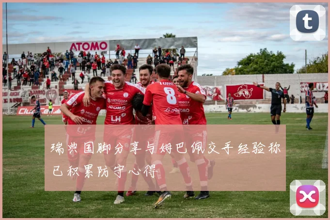 瑞典国脚分享与姆巴佩交手经验称已积累防守心得