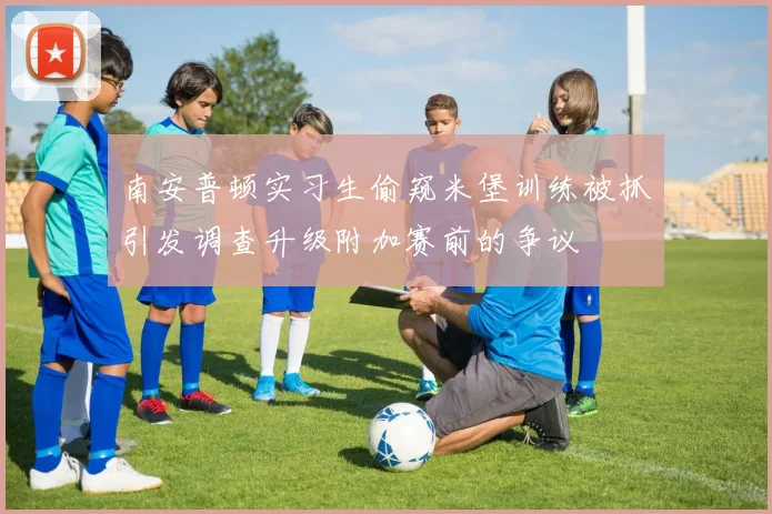 南安普顿实习生偷窥米堡训练被抓引发调查升级附加赛前的争议