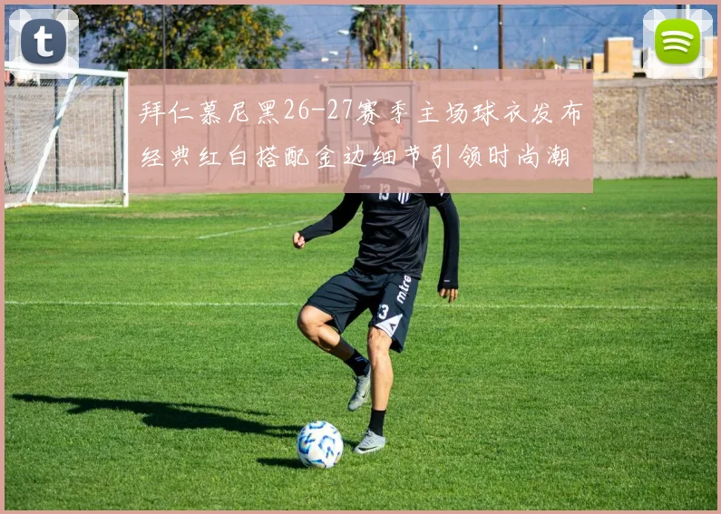拜仁慕尼黑26-27赛季主场球衣发布经典红白搭配金边细节引领时尚潮流