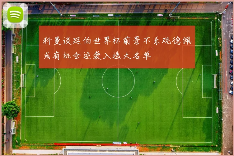科曼谈廷伯世界杯前景不乐观德佩或有机会逆袭入选大名单