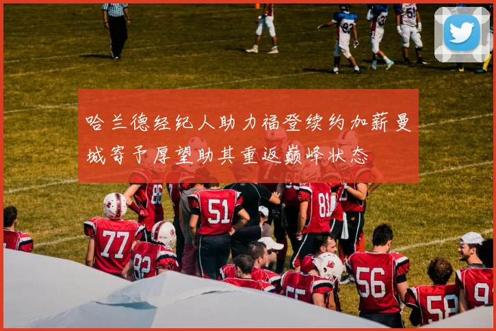 哈兰德经纪人助力福登续约加薪曼城寄予厚望助其重返巅峰状态
