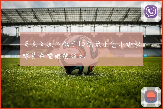 马竞坚决不低于15亿欧出售小蜘蛛球员希望继续留队