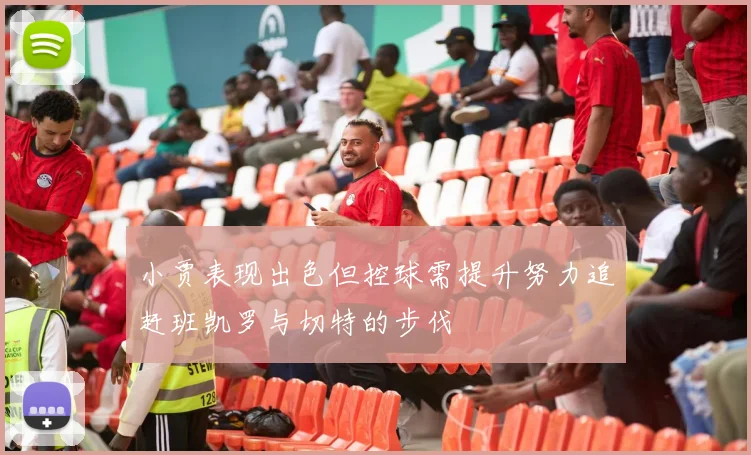 小贾表现出色但控球需提升努力追赶班凯罗与切特的步伐