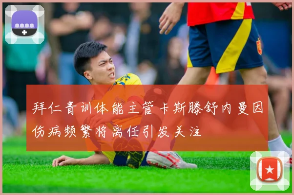 拜仁青训体能主管卡斯滕舒内曼因伤病频繁将离任引发关注