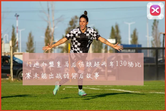 门迪加盟皇马后伤缺超两年130场比赛未能出战的背后故事